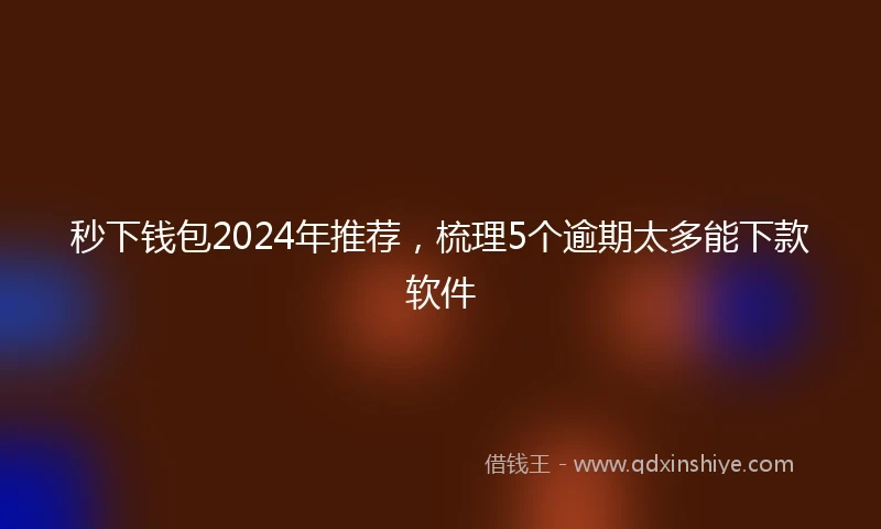 秒下钱包2024年推荐，梳理5个逾期太多能下款软件