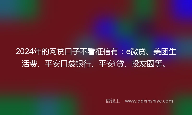 2024年的网贷口子不看征信有：e微贷、美团生活费、平安口袋银行、平安i贷、投友圈等。