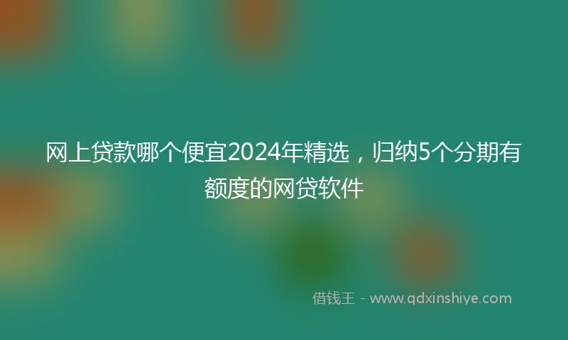 网上贷款哪个便宜2024年精选，归纳5个分期有额度的网贷软件