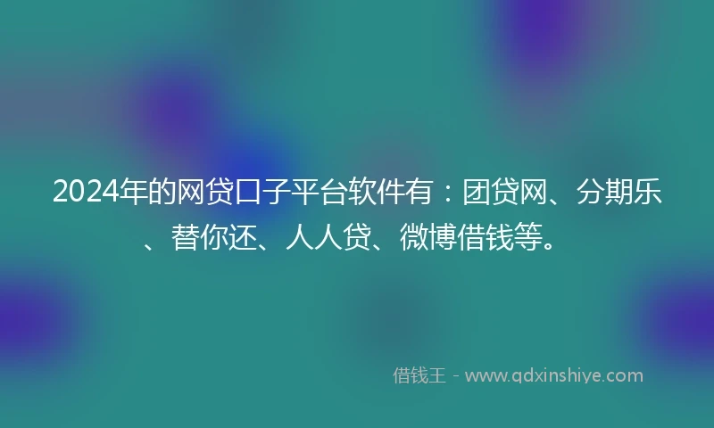 2024年的网贷口子平台软件有：团贷网、分期乐、替你还、人人贷、微博借钱等。