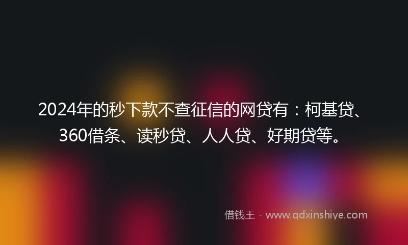 2024年的秒下款不查征信的网贷有：柯基贷、360借条、读秒贷、人人贷、好期贷等。