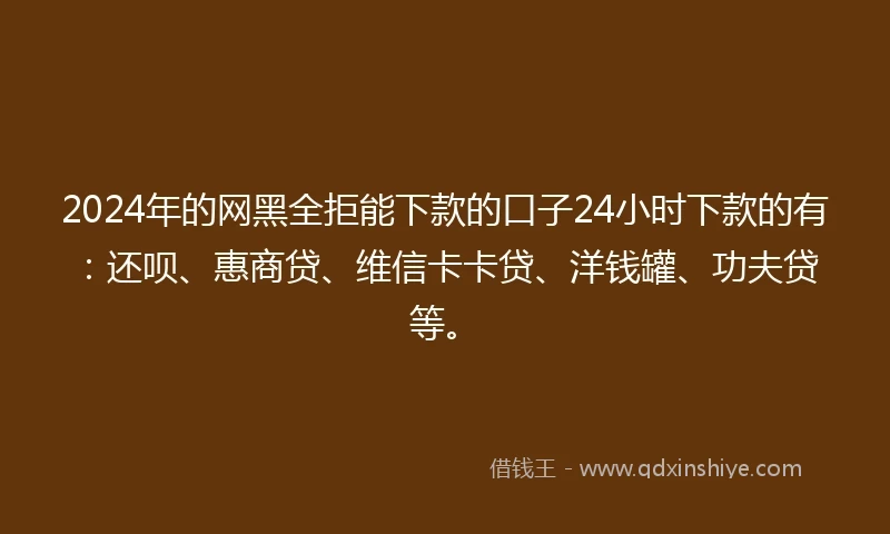 2024年的网黑全拒能下款的口子24小时下款的有：还呗、惠商贷、维信卡卡贷、洋钱罐、功夫贷等。