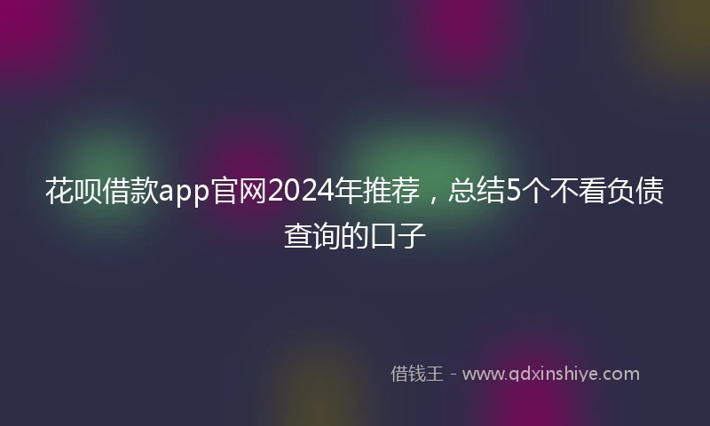 花呗借款app官网2024年推荐，总结5个不看负债查询的口子