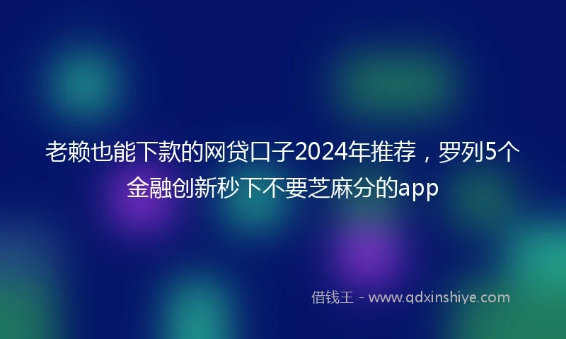 老赖也能下款的网贷口子2024年推荐，罗列5个金融创新秒下不要芝麻分的app