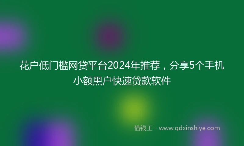 花户低门槛网贷平台2024年推荐，分享5个手机小额黑户快速贷款软件