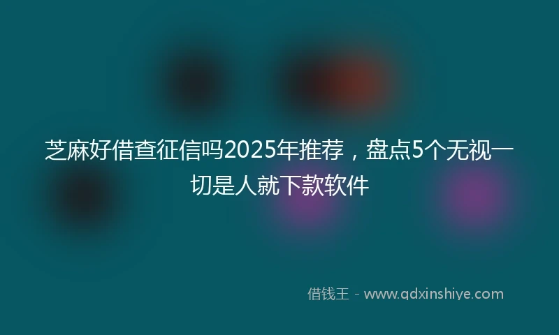 芝麻好借查征信吗2025年推荐，盘点5个无视一切是人就下款软件