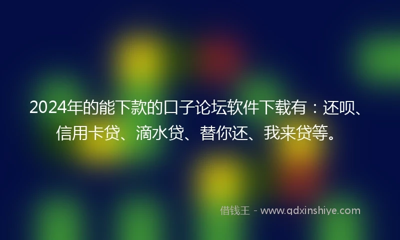 2024年的能下款的口子论坛软件下载有：还呗、信用卡贷、滴水贷、替你还、我来贷等。