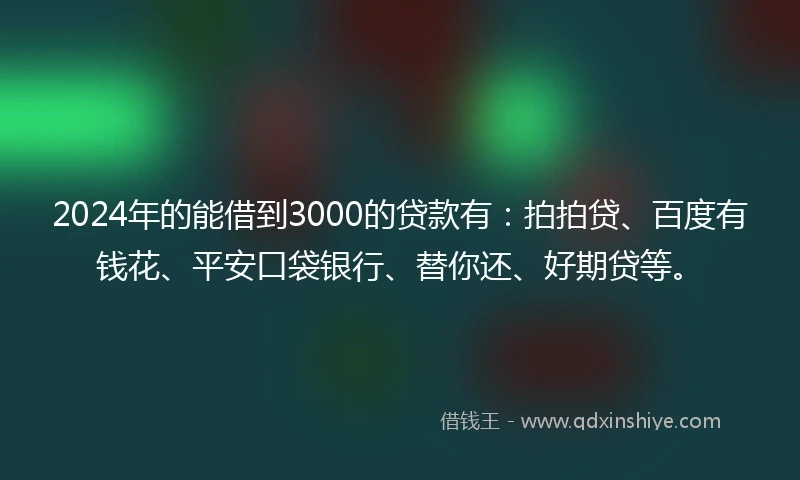 2024年的能借到3000的贷款有：拍拍贷、百度有钱花、平安口袋银行、替你还、好期贷等。