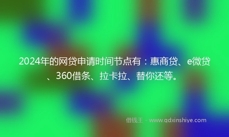 2024年的网贷申请时间节点有：惠商贷、e微贷、360借条、拉卡拉、替你还等。