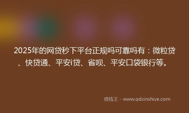 2025年的网贷秒下平台正规吗可靠吗有：微粒贷、快贷通、平安i贷、省呗、平安口袋银行等。