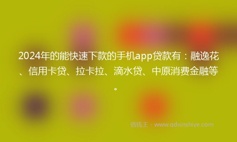 2024年的能快速下款的手机app贷款有:融逸花、信用卡贷、拉卡拉、滴水贷、中原消费金融等。