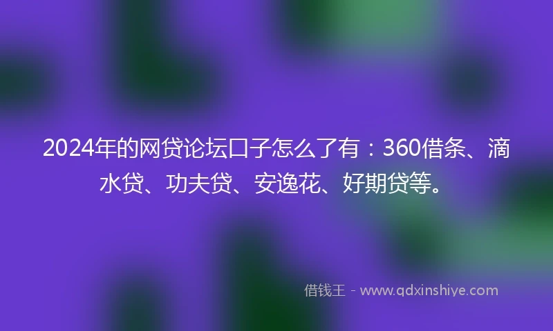 2024年的网贷论坛口子怎么了有：360借条、滴水贷、功夫贷、安逸花、好期贷等。