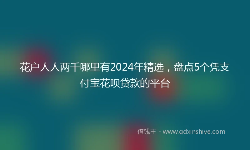 花户人人两千哪里有2024年精选，盘点5个凭支付宝花呗贷款的平台