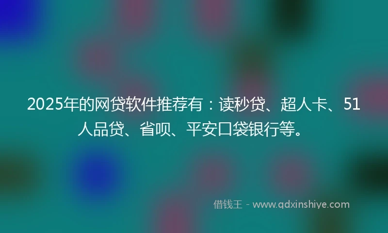 2025年的网贷软件推荐有：读秒贷、超人卡、51人品贷、省呗、平安口袋银行等。