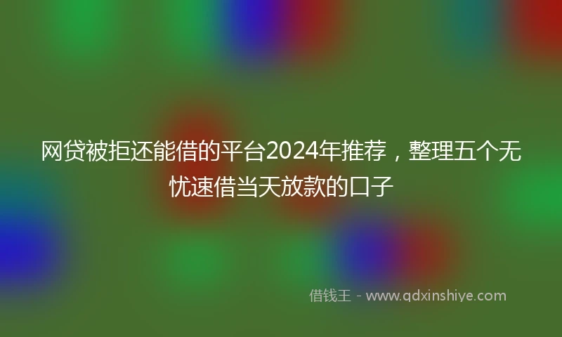 网贷被拒还能借的平台2024年推荐，整理五个无忧速借当天放款的口子
