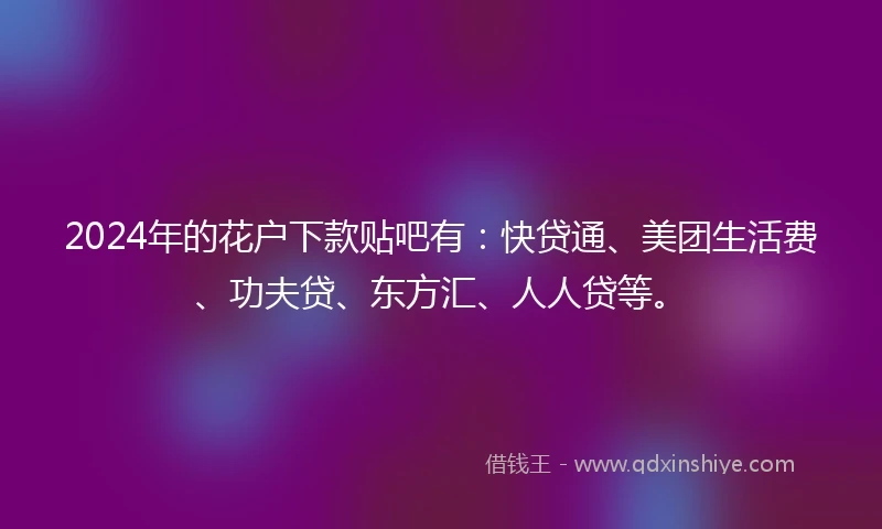2024年的花户下款贴吧有：快贷通、美团生活费、功夫贷、东方汇、人人贷等。