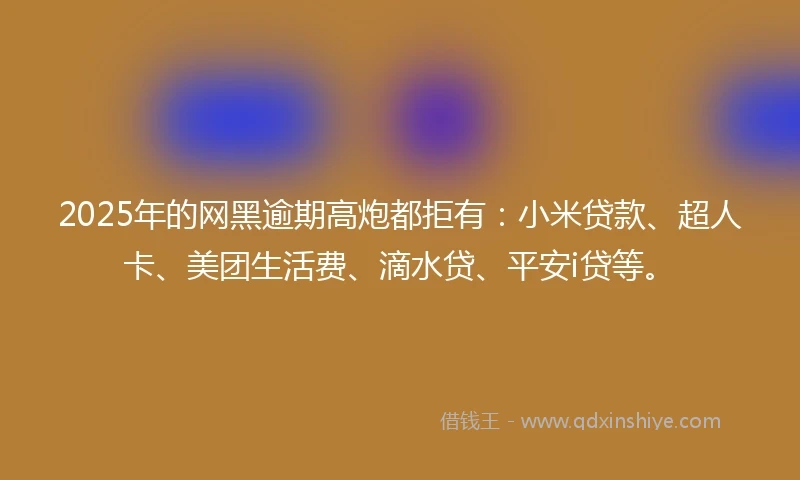 2025年的网黑逾期高炮都拒有：小米贷款、超人卡、美团生活费、滴水贷、平安i贷等。