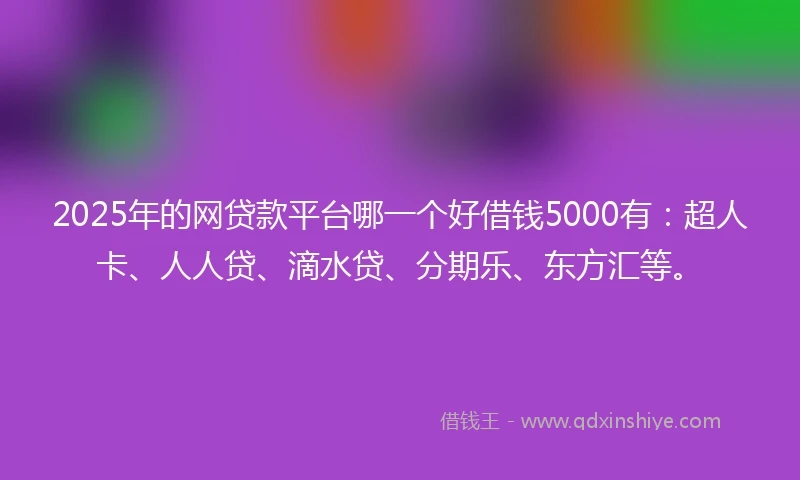 2025年的网贷款平台哪一个好借钱5000有：超人卡、人人贷、滴水贷、分期乐、东方汇等。