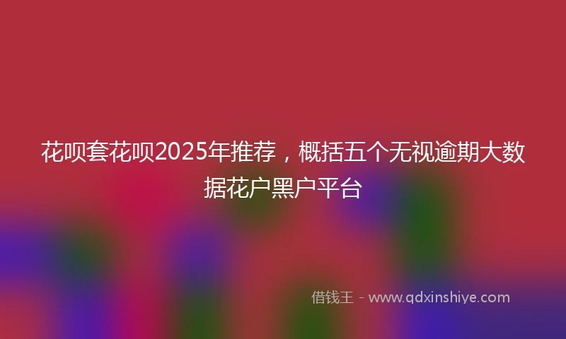 花呗套花呗2025年推荐，概括五个无视逾期大数据花户黑户平台