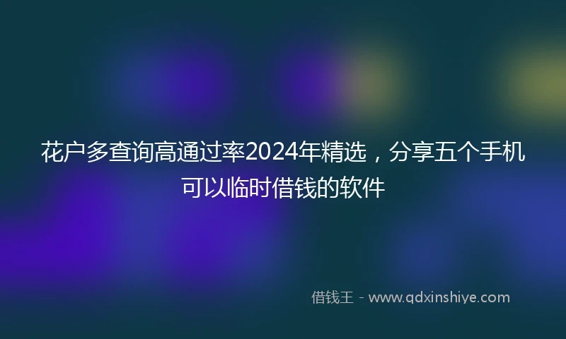花户多查询高通过率2024年精选，分享五个手机可以临时借钱的软件