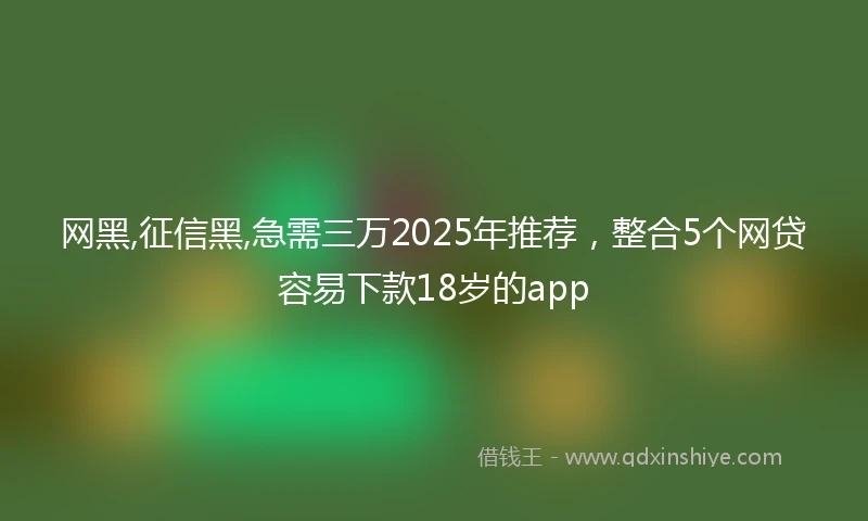 网黑,征信黑,急需三万2025年推荐，整合5个网贷容易下款18岁的app