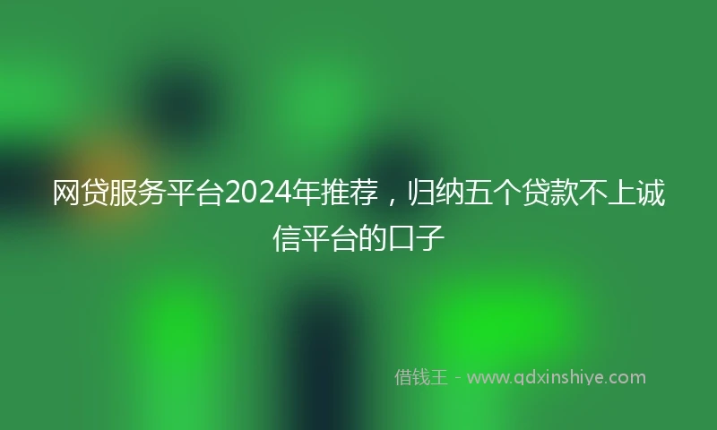 网贷服务平台2024年推荐，归纳五个贷款不上诚信平台的口子