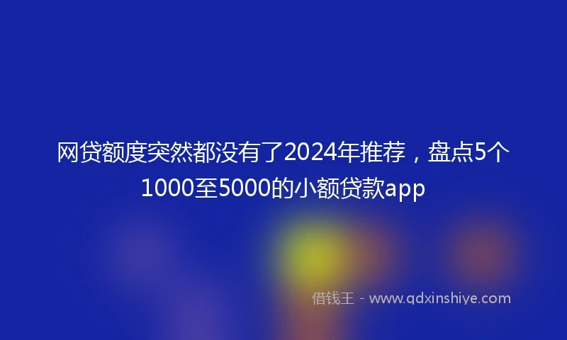 网贷额度突然都没有了2024年推荐，盘点5个1000至5000的小额贷款app