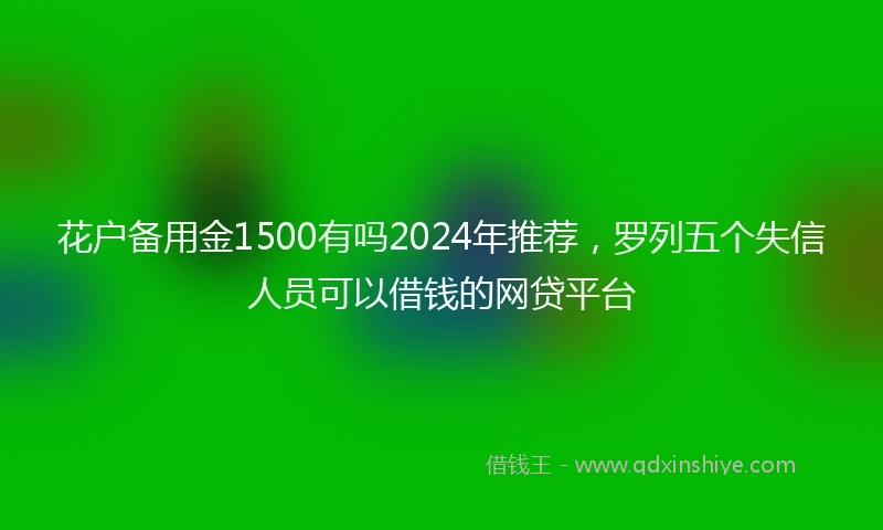 花户备用金1500有吗2024年推荐，罗列五个失信人员可以借钱的网贷平台