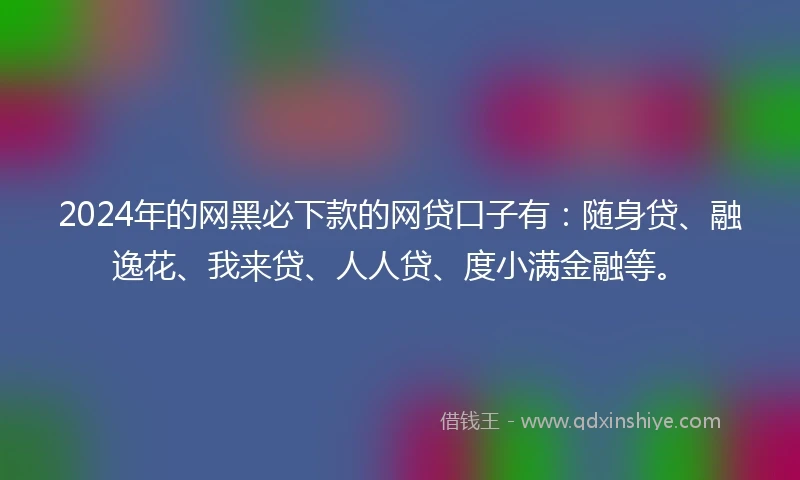 2024年的网黑必下款的网贷口子有：随身贷、融逸花、我来贷、人人贷、度小满金融等。