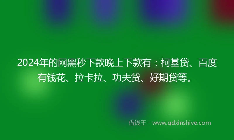 2024年的网黑秒下款晚上下款有：柯基贷、百度有钱花、拉卡拉、功夫贷、好期贷等。
