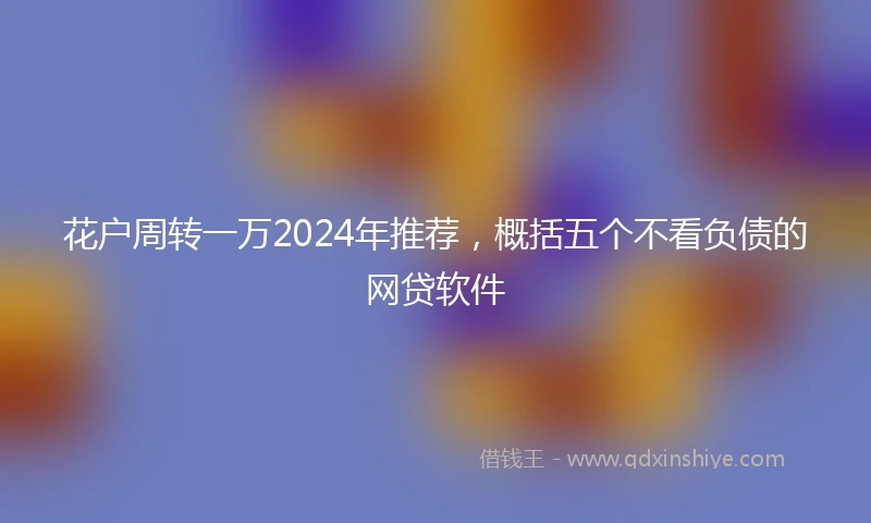 花户周转一万2024年推荐，概括五个不看负债的网贷软件