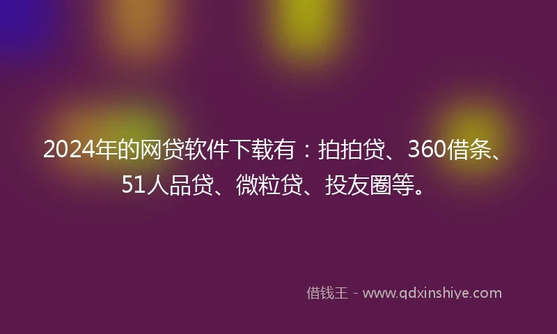 2024年的网贷软件下载有：拍拍贷、360借条、51人品贷、微粒贷、投友圈等。