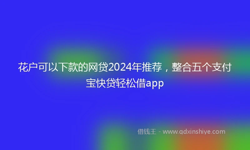 花户可以下款的网贷2024年推荐，整合五个支付宝快贷轻松借app