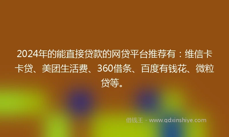 2024年的能直接贷款的网贷平台推荐有：维信卡卡贷、美团生活费、360借条、百度有钱花、微粒贷等。