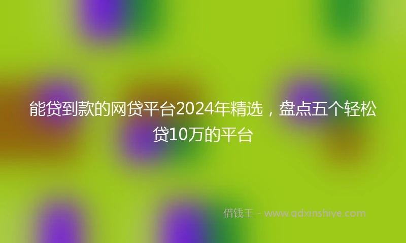 能贷到款的网贷平台2024年精选，盘点五个轻松贷10万的平台
