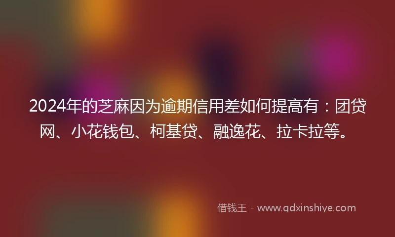 2024年的芝麻因为逾期信用差如何提高有：团贷网、小花钱包、柯基贷、融逸花、拉卡拉等。