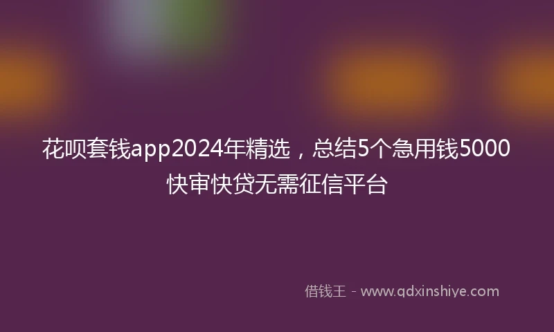 花呗套钱app2024年精选，总结5个急用钱5000快审快贷无需征信平台
