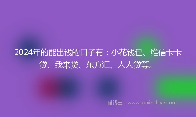 2024年的能出钱的口子有：小花钱包、维信卡卡贷、我来贷、东方汇、人人贷等。