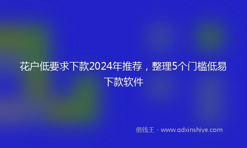 花户低要求下款2024年推荐，整理5个门槛低易下款软件