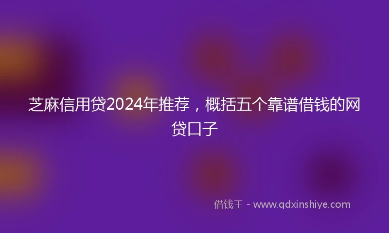 芝麻信用贷2024年推荐，概括五个靠谱借钱的网贷口子