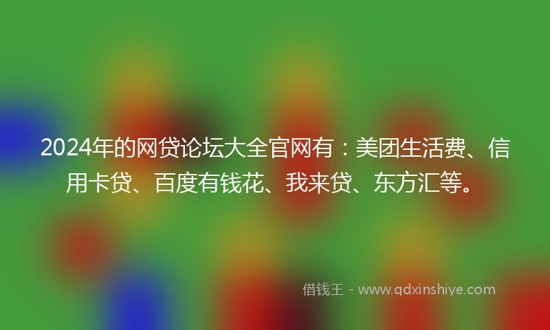 2024年的网贷论坛大全官网有：美团生活费、信用卡贷、百度有钱花、我来贷、东方汇等。
