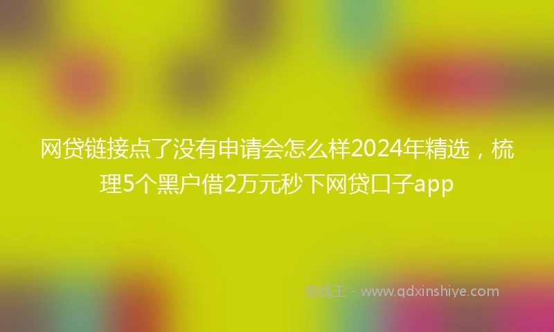 网贷链接点了没有申请会怎么样2024年精选，梳理5个黑户借2万元秒下网贷口子app