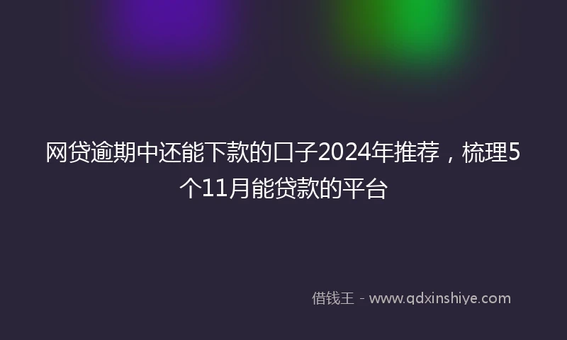 网贷逾期中还能下款的口子2024年推荐，梳理5个11月能贷款的平台
