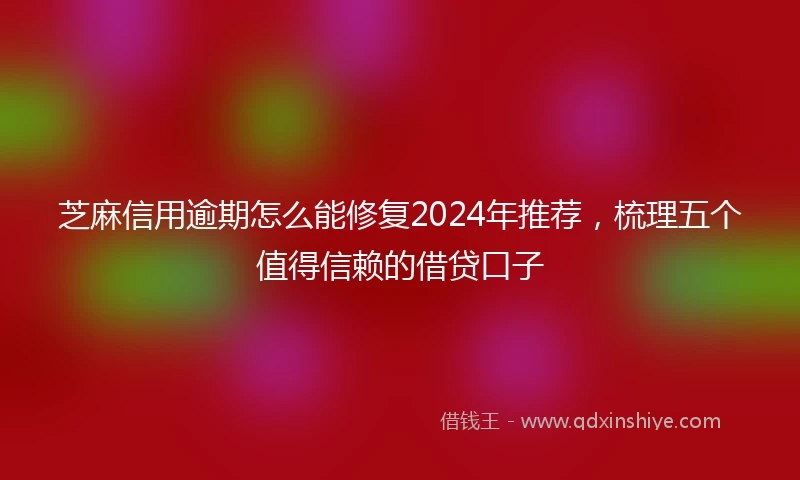 芝麻信用逾期怎么能修复2024年推荐，梳理五个值得信赖的借贷口子