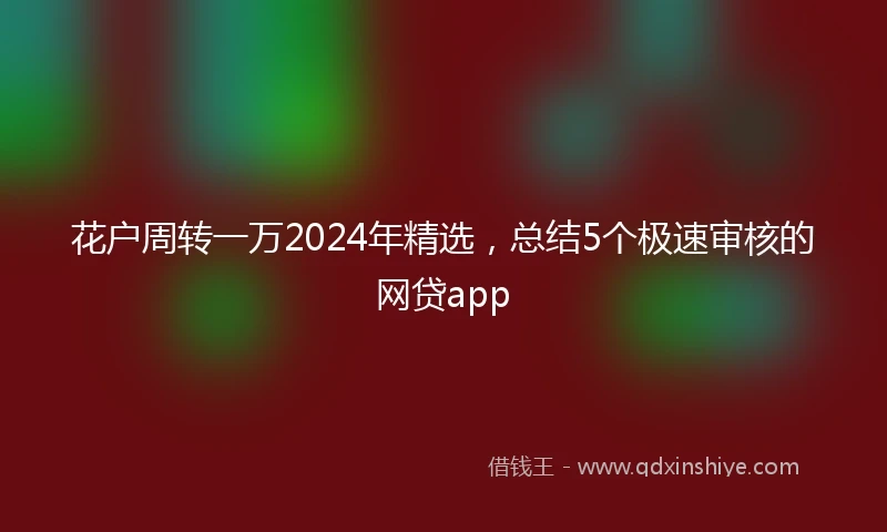 花户周转一万2024年精选，总结5个极速审核的网贷app