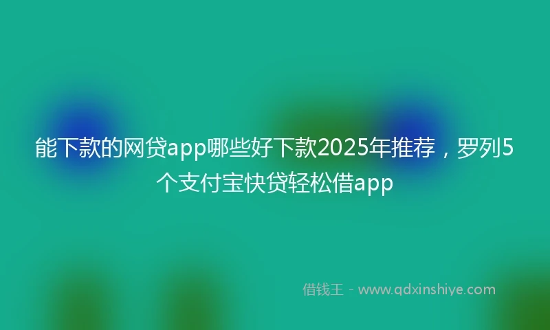 能下款的网贷app哪些好下款2025年推荐，罗列5个支付宝快贷轻松借app