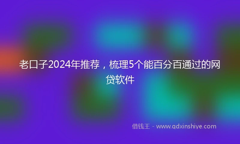老口子2024年推荐，梳理5个能百分百通过的网贷软件