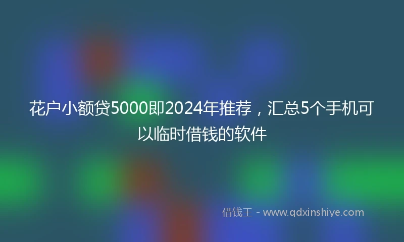 花户小额贷5000即2024年推荐，汇总5个手机可以临时借钱的软件