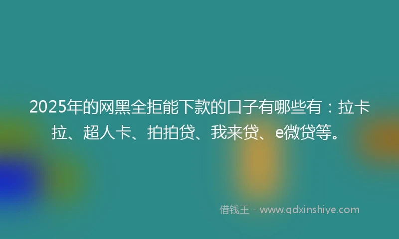 2025年的网黑全拒能下款的口子有哪些有：拉卡拉、超人卡、拍拍贷、我来贷、e微贷等。