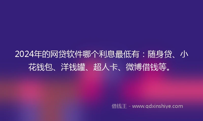 2024年的网贷软件哪个利息最低有:随身贷、小花钱包、洋钱罐、超人卡、微博借钱等。